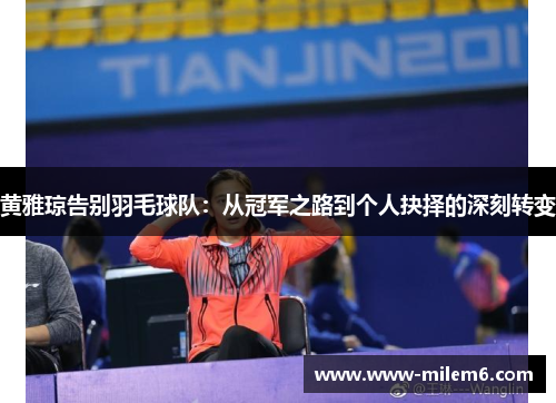 黄雅琼告别羽毛球队：从冠军之路到个人抉择的深刻转变