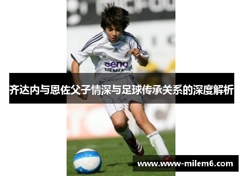 齐达内与恩佐父子情深与足球传承关系的深度解析